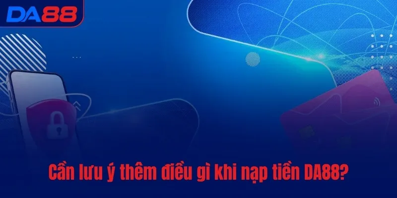 Cần lưu ý thêm điều gì khi nạp tiền DA88?
